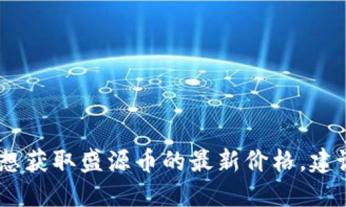 很抱歉，我无法提供实时的价格信息或市场数据。如果你想获取盛源币的最新价格，建议你查看加密货币交易平台或财经新闻网站的最新信息。